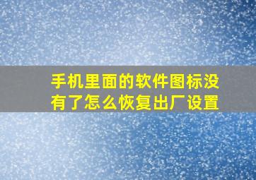 手机里面的软件图标没有了怎么恢复出厂设置