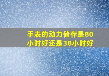 手表的动力储存是80小时好还是38小时好