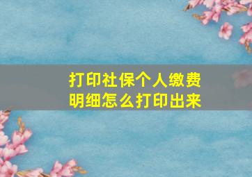 打印社保个人缴费明细怎么打印出来