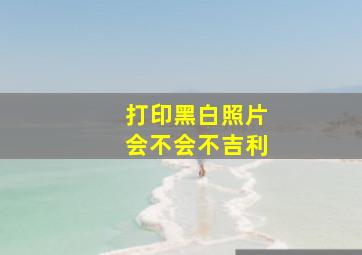 打印黑白照片会不会不吉利