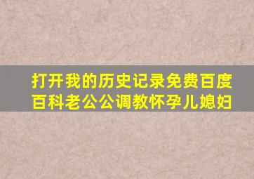 打开我的历史记录免费百度百科老公公调教怀孕儿媳妇