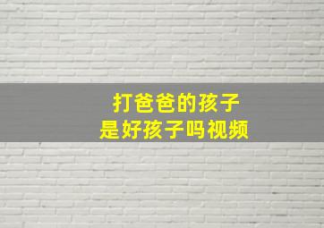 打爸爸的孩子是好孩子吗视频