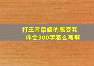 打王者荣耀的感受和体会300字怎么写啊