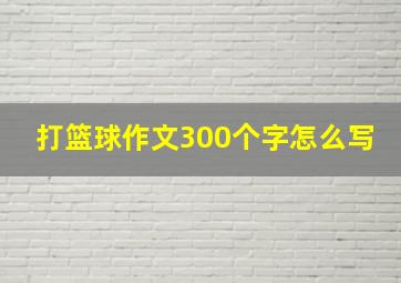 打篮球作文300个字怎么写