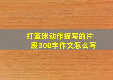 打篮球动作描写的片段300字作文怎么写