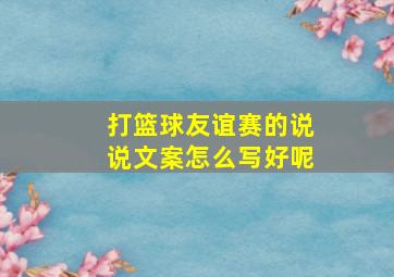 打篮球友谊赛的说说文案怎么写好呢