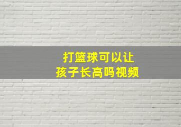 打篮球可以让孩子长高吗视频