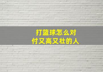 打篮球怎么对付又高又壮的人