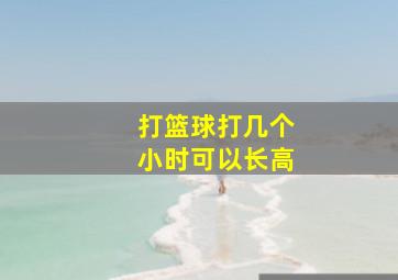 打篮球打几个小时可以长高