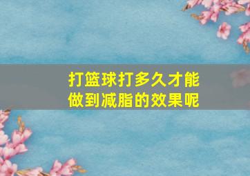 打篮球打多久才能做到减脂的效果呢