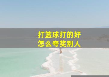 打篮球打的好怎么夸奖别人