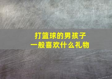 打篮球的男孩子一般喜欢什么礼物