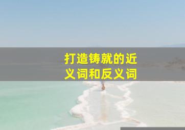 打造铸就的近义词和反义词