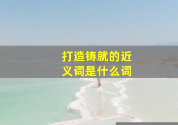 打造铸就的近义词是什么词