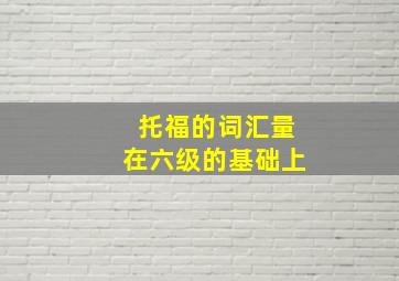 托福的词汇量在六级的基础上