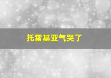 托雷基亚气哭了