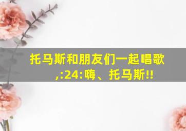 托马斯和朋友们一起唱歌,:24:嗨、托马斯!!