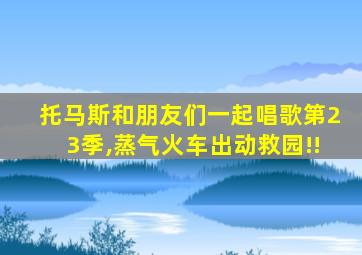 托马斯和朋友们一起唱歌第23季,蒸气火车出动救园!!