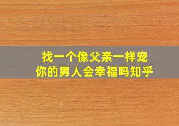 找一个像父亲一样宠你的男人会幸福吗知乎