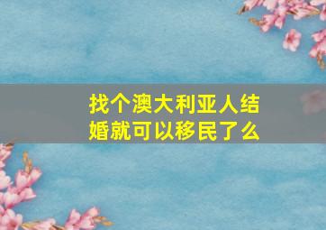 找个澳大利亚人结婚就可以移民了么