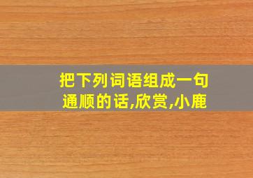 把下列词语组成一句通顺的话,欣赏,小鹿