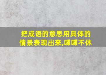 把成语的意思用具体的情景表现出来,喋喋不休