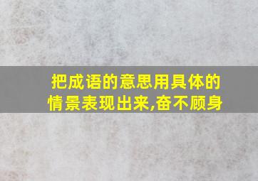 把成语的意思用具体的情景表现出来,奋不顾身