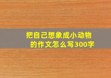 把自己想象成小动物的作文怎么写300字