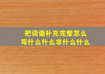 把词语补充完整怎么写什么什么非什么什么