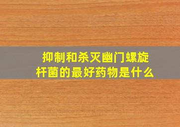 抑制和杀灭幽门螺旋杆菌的最好药物是什么