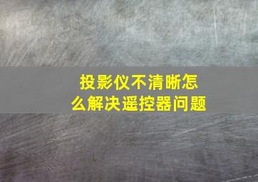 投影仪不清晰怎么解决遥控器问题