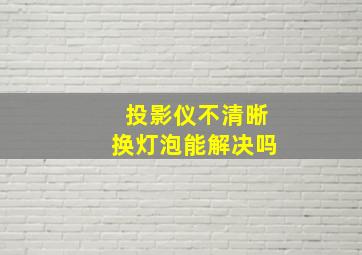 投影仪不清晰换灯泡能解决吗