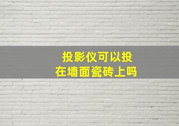 投影仪可以投在墙面瓷砖上吗