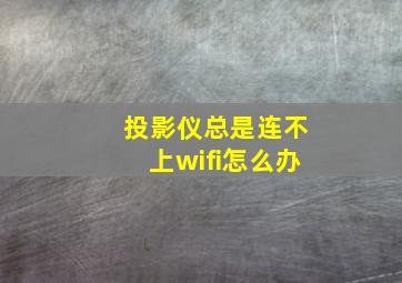 投影仪总是连不上wifi怎么办