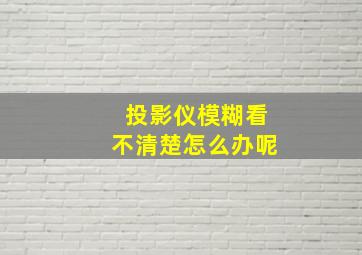 投影仪模糊看不清楚怎么办呢