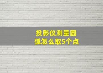 投影仪测量圆弧怎么取5个点