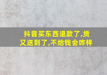 抖音买东西退款了,货又送到了,不给钱会咋样