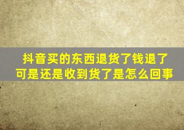 抖音买的东西退货了钱退了可是还是收到货了是怎么回事