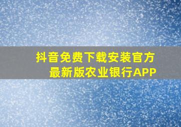 抖音免费下载安装官方最新版农业银行APP