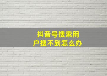 抖音号搜索用户搜不到怎么办