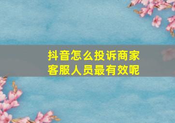 抖音怎么投诉商家客服人员最有效呢