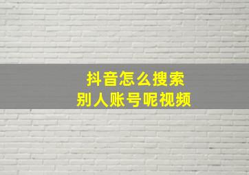 抖音怎么搜索别人账号呢视频