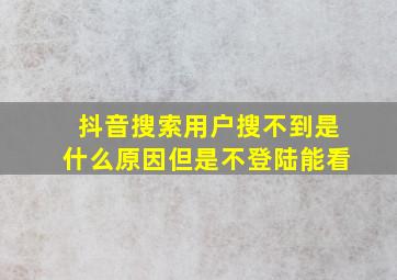 抖音搜索用户搜不到是什么原因但是不登陆能看