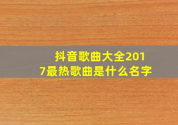 抖音歌曲大全2017最热歌曲是什么名字