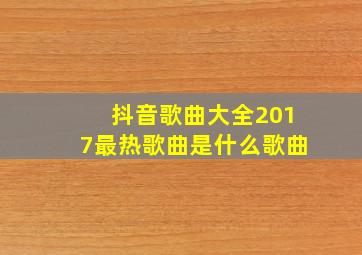 抖音歌曲大全2017最热歌曲是什么歌曲