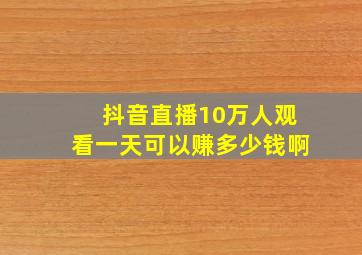 抖音直播10万人观看一天可以赚多少钱啊