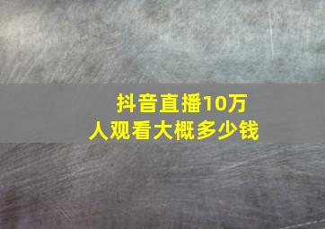 抖音直播10万人观看大概多少钱