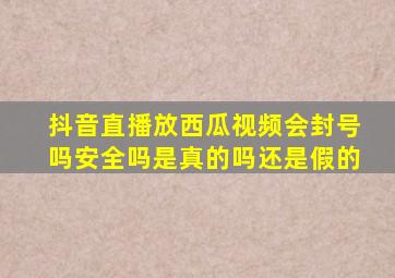 抖音直播放西瓜视频会封号吗安全吗是真的吗还是假的