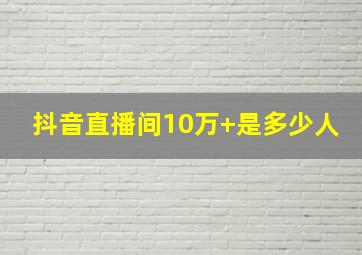 抖音直播间10万+是多少人