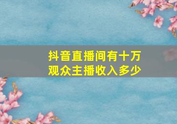 抖音直播间有十万观众主播收入多少